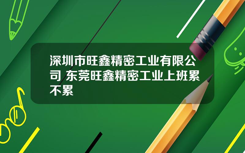 深圳市旺鑫精密工业有限公司 东莞旺鑫精密工业上班累不累